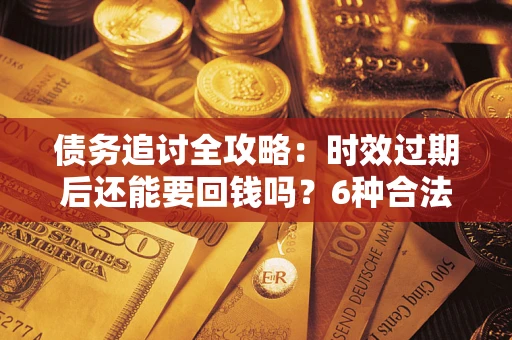 北京债务追讨全攻略：时效过期后还能要回钱吗？6种合法手段助你维权