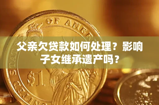 北京父亲欠贷款如何处理？影响子女继承遗产吗？
