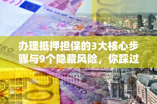 北京办理抵押担保的3大核心步骤与9个隐藏风险，你踩过哪个坑？