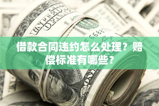 北京借款合同违约怎么处理？赔偿标准有哪些？