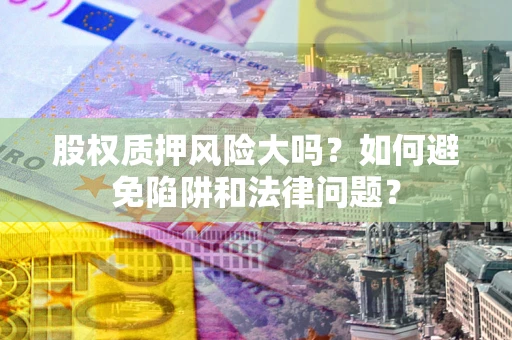 北京股权质押风险大吗？如何避免陷阱和法律问题？