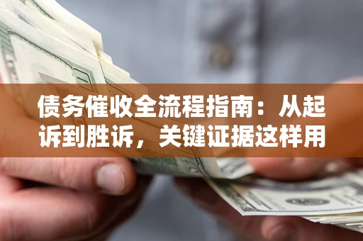 北京债务催收全流程指南：从起诉到胜诉，关键证据这样用