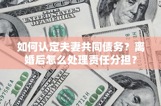 北京如何认定夫妻共同债务？离婚后怎么处理责任分担？