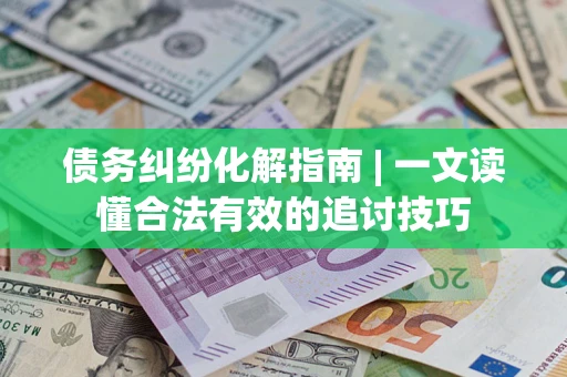 北京债务纠纷化解指南 | 一文读懂合法有效的追讨技巧