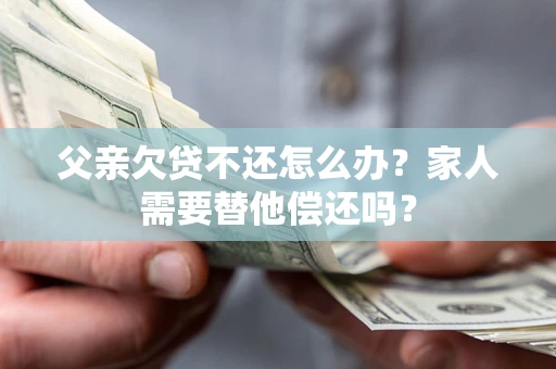 北京父亲欠贷不还怎么办？家人需要替他偿还吗？