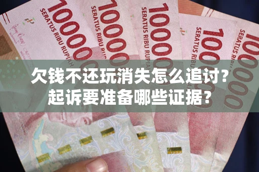 北京欠钱不还玩消失怎么追讨？起诉要准备哪些证据？