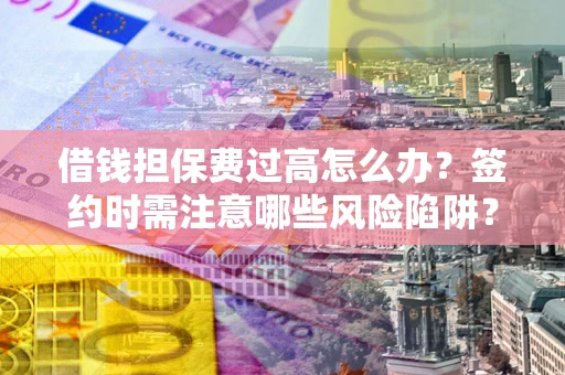 北京借钱担保费过高怎么办？签约时需注意哪些风险陷阱？
