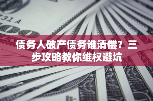 北京债务人破产债务谁清偿？三步攻略教你维权避坑