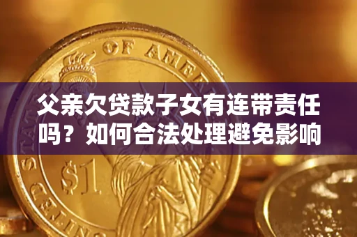 北京父亲欠贷款子女有连带责任吗？如何合法处理避免影响？
