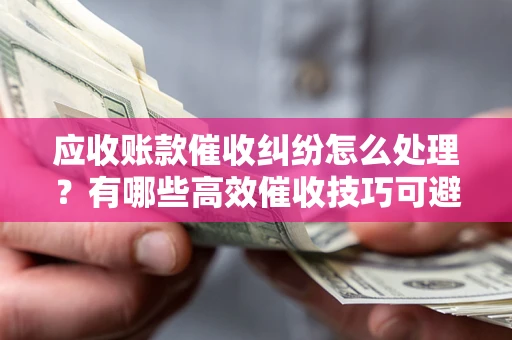 北京应收账款催收纠纷怎么处理？有哪些高效催收技巧可避免坏账？