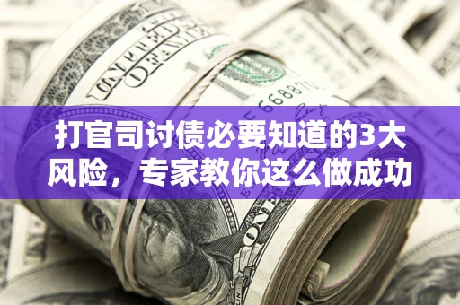 北京打官司讨债必要知道的3大风险，专家教你这么做成功率飙升